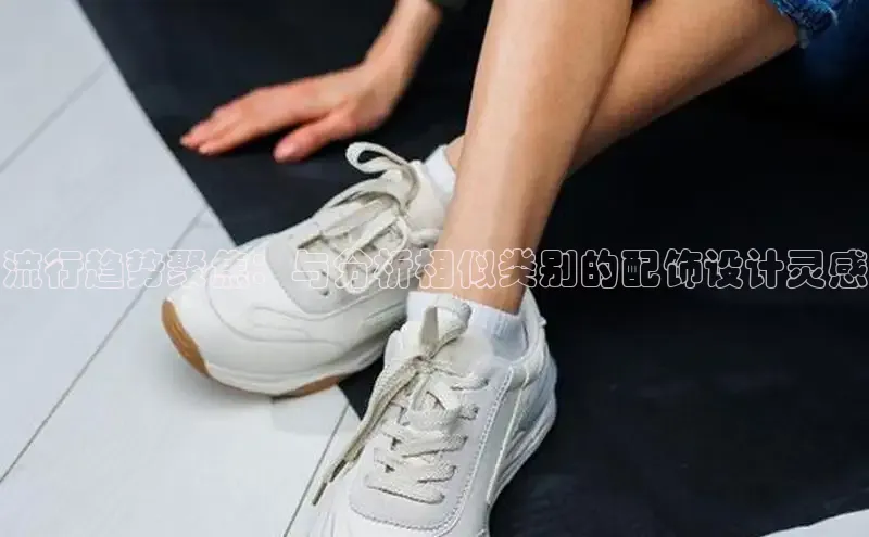 流行趋势聚焦：与分析相似类别的配饰设计灵感